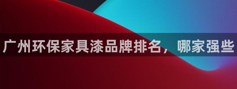 杏耀注册线路：广州环保家具漆品牌排名，哪家强些