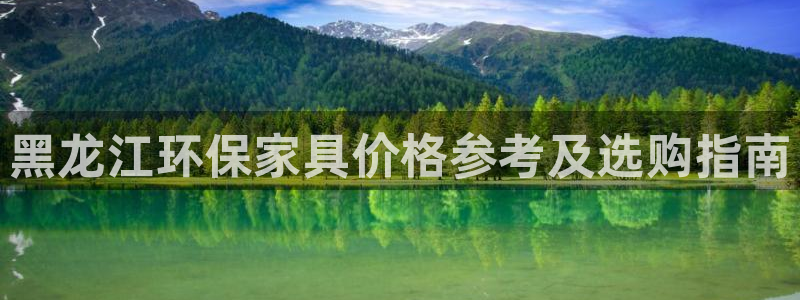 杏耀平台没有了：黑龙江环保家具价格参考及选购指南